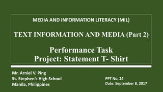 MEDIA AND INFORMATION LITERACY (MIL)
TEXT INFORMATION AND MEDIA (Part 2)
Performance Task
Project: Statement T- Shirt
Mr. Arniel V. Ping
St. Stephen’s High School
Manila, Philippines
PPT No. 24
Date: September 8, 2017
 