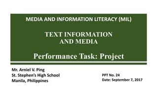 MEDIA AND INFORMATION LITERACY (MIL)
TEXT INFORMATION
AND MEDIA
Performance Task: Project
Mr. Arniel V. Ping
St. Stephen’s High School
Manila, Philippines
PPT No. 24
Date: September 6, 2017
 