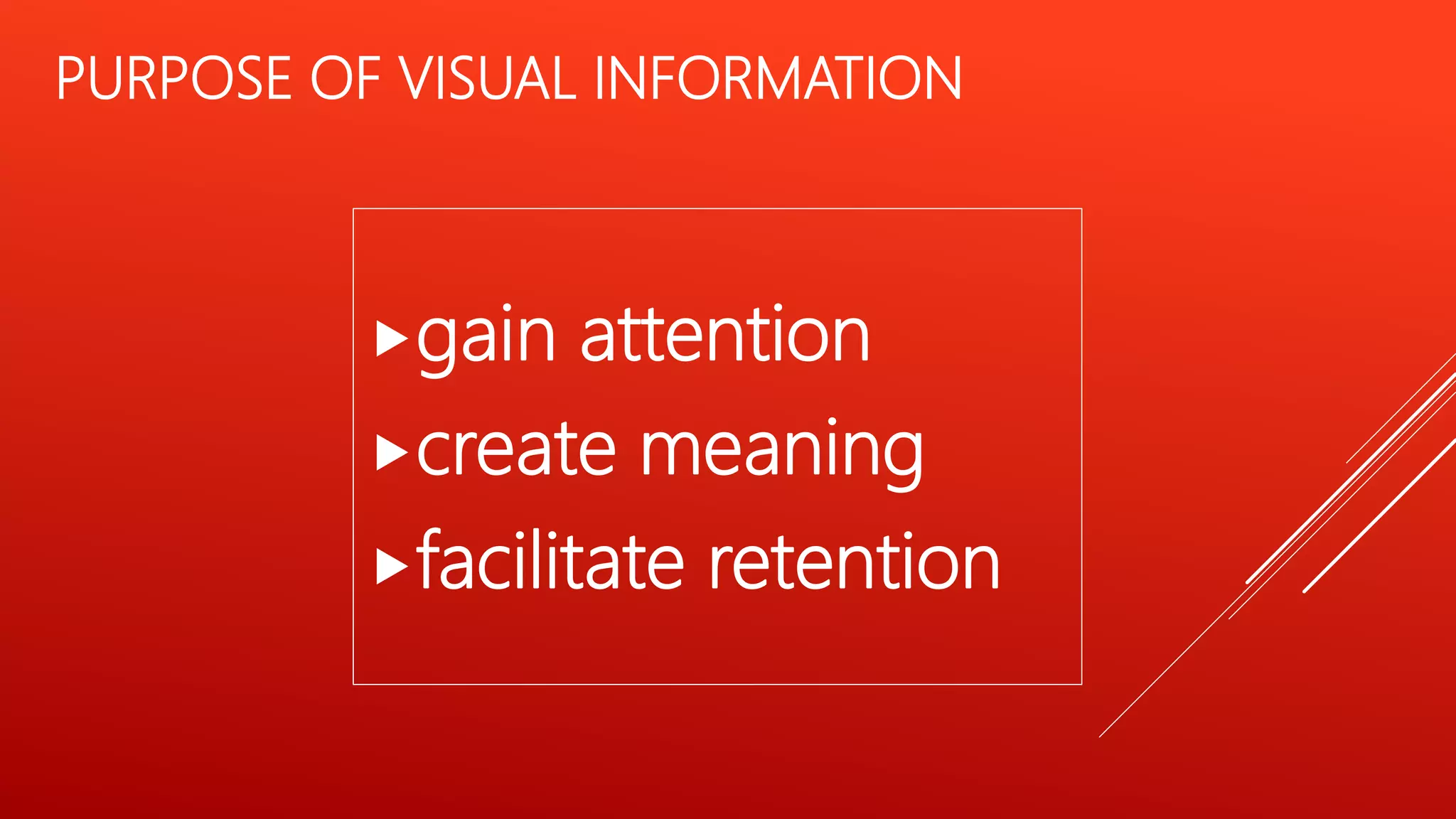PURPOSE OF VISUAL INFORMATION
gain attention
create meaning
facilitate retention
 