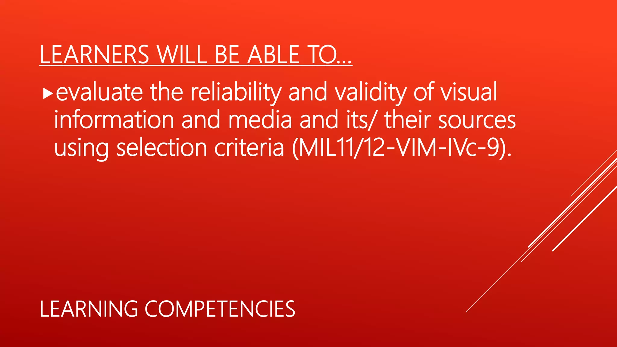 LEARNERS WILL BE ABLE TO…
evaluate the reliability and validity of visual
information and media and its/ their sources
using selection criteria (MIL11/12-VIM-IVc-9).
LEARNING COMPETENCIES
 