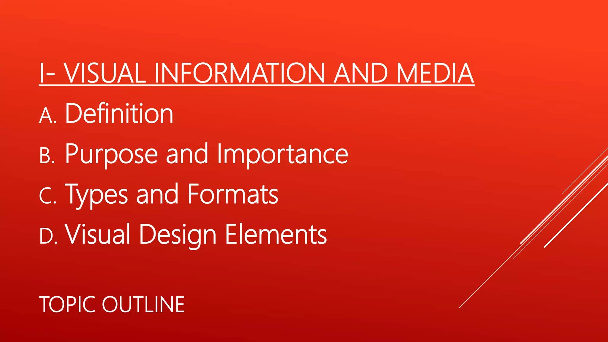 I- VISUAL INFORMATION AND MEDIA
A. Definition
B. Purpose and Importance
C. Types and Formats
D. Visual Design Elements
TOPIC OUTLINE
 