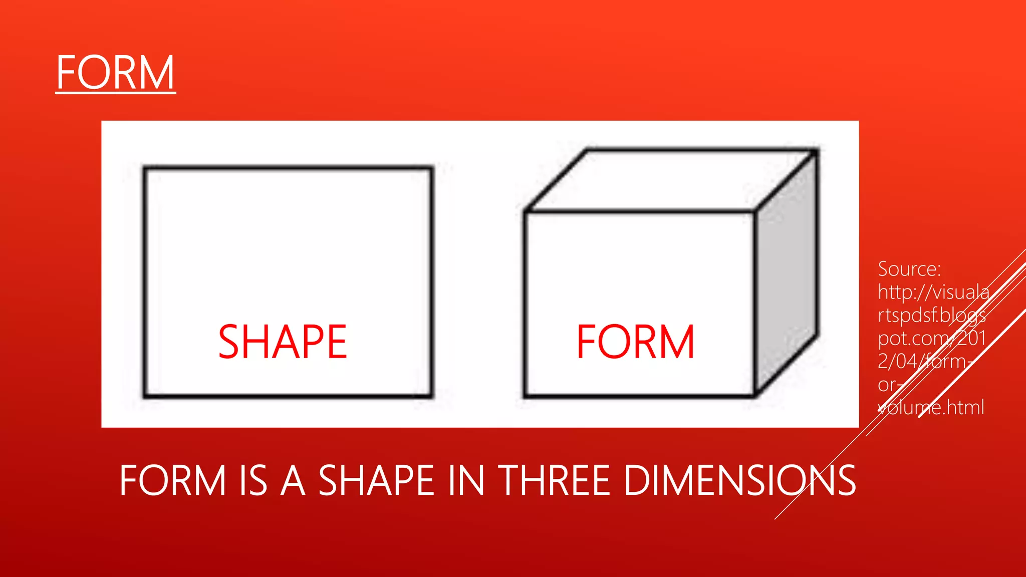 FORM
Source:
http://visuala
rtspdsf.blogs
pot.com/201
2/04/form-
or-
volume.html
FORM IS A SHAPE IN THREE DIMENSIONS
SHAPE FORM
 