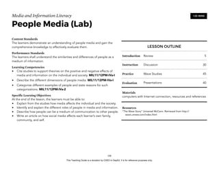 D
EPED
C
O
PY
Media and Information Literacy
People Media (Lab)
Content Standards
The learners demonstrate an understanding of people media and gain the
comprehensive knowledge to effectively evaluate them.
Performance Standards
The learners shall understand the similarities and differences of people as a
medium of information.
Learning Competencies
• Cite studies to support theories on the positive and negative effects of
media and information on the individual and society. MIL11/12PM-IVa-I
• Describe the different dimensions of people media. MIL11/12PM-IVa-I
• Categorize different examples of people and state reasons for such
categorizations. MIL11/12PM-IVa-2
Specific Learning Objectives
At the end of the lesson, the learners must be able to:
• Explain from the studies how media affects the individual and the society.
• Identify and explain the different roles of people in media and information.
• Describe how people can be a medium of communication to other people.
• Write an article on how social media affects each learner’s own family,
community, and self. 
!108
120 MINS
LESSON OUTLINE
Introduction Review 5
Instruction Discussion 30
Practice Wave Studies 45
Evaluation Presentations 40
Materials
computers with Internet connection, resources and references
Resources
“The Wave Story” Universal McCann. Retrieved from http://
wave.umww.com/index.html
This Teaching Guide is a donation by CHED to DepEd. It is for reference purposes only.
 