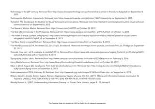 D
EPED
C
O
PY
Technology in the 20th
century. Retrieved from http://www.ichoosetechnology.com.au/home/what-is-ict/ict-in-the-future (Adapted) on September 8,
2015
Technopedia, Definition: Interactivity. Retrieved from https://www.techopedia.com/definition/14429/interactivity on September 8, 2015
Techwhirl. The Storyboard: An Outline for Visual Technical Communications. Retrieved from http://techwhirl.com/storyboard-outline-visual-technical-
communications/ on September 8, 2015
The Basics of Motion Media. Retrieved form https://vimeo.com/7440725 on October 20, 2015
The Best of Commercials in the Philippines. Retrieved from https://www.youtube.com/watch?v=gHPfCAvXHpY on October 5, 2015
The Power of Visual Content [Infographic]” http://www.demandgenreport.com/industry-topics/rich-media/2906-the-power-of-visual-content-
infographic.html#.VUDqrfnF_r3 on September 8, 2015
The Wave Story. Universal McCann. Retrieved from http://wave.umww.com/index.html on September 8, 2015
The World Exposed (2014, November 25). 2015 Top 5 Smartband. Retrieved from https://www.youtube.com/watch?v=3uLYJTFBBgo on September
20, 2015.
Tutorials: How can I tell if a website is credible? (2016). Retrieved from https://www.edb.utexas.edu/petrosino/Legacy_Cycle/mf_jm/Challenge%201/
website%20reliable.pdf on September 8, 2015
Typography project rubric. Retrieved from http://www.rcampus.com/rubricshowc.cfm?code=U787A3&sp=true on February 8, 2016
Using Media Sources. Retrieved from http://www.library.illinois.edu/ugl/howdoi/medialiteracy.html on October 20, 2015
Vibar, I. (2012, August 23). Carabuena: From bully to cyberbullying victim. Retrieved from http://news.abs-cbn.com/lifestyle/08/23/12/carabuena-
bully-cyberbullying-victim on September 6, 2015.
Video presentation (2016, February 8). Retrieved from http://www.wiki.ggc.edu/images/5/54/RubricVideo.doc on September 6, 2015.
Wilson, Carolyn; Grizzle, Anton; Tuazon, Ramon; Akyempong; Kwane; Cheung, Chi-Kim (2011). Media and Information Literacy: Curriculum for
Teachers. UNESCO Press ISBN 978-92-3-104198-3 (EN); 978-959-18-07; 978-959-18-0787-8 (ES)
Woody Horton Jr., (2007). Understanding Information Literacy – a Primer. Paris, Unesco, pages 9 - 13, Annex B
This Teaching Guide is a donation by CHED to DepEd. It is for reference purposes only.
 
