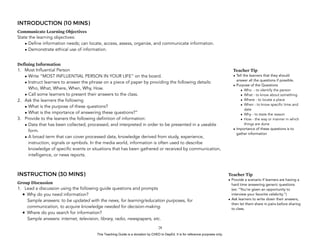 D
EPED
C
O
PY
INTRODUCTION (10 MINS)
Communicate Learning Objectives
State the learning objectives:
• Define information needs; can locate, access, assess, organize, and communicate information.
• Demonstrate ethical use of information.
Defining Information
1. Most Influential Person
• Write “MOST INFLUENTIAL PERSON IN YOUR LIFE” on the board.
• Instruct learners to answer the phrase on a piece of paper by providing the following details:
Who, What, Where, When, Why, How.
• Call some learners to present their answers to the class.
2. Ask the learners the following
• What is the purpose of these questions?
• What is the importance of answering these questions?”
3. Provide to the leaners the following definition of information:
• Data that has been collected, processed, and interpreted in order to be presented in a useable
form.
• A broad term that can cover processed data, knowledge derived from study, experience,
instruction, signals or symbols. In the media world, information is often used to describe
knowledge of specific events or situations that has been gathered or received by communication,
intelligence, or news reports.
INSTRUCTION (30 MINS)
Group Discussion
1. Lead a discussion using the following guide questions and prompts
• Why do you need information? 
Sample answers: to be updated with the news, for learning/education purposes, for
communication, to acquire knowledge needed for decision-making.
• Where do you search for information? 
Sample answers: internet, television, library, radio, newspapers, etc.
!28
Teacher Tip
• Provide a scenario if learners are having a
hard time answering generic questions
(ex: “You’re given an opportunity to
interview your favorite celebrity.”)
• Ask learners to write down their answers,
then let them share in pairs before sharing
to class.
Teacher Tip
• Tell the learners that they should
answer all the questions if possible.
• Purpose of the Questions
• Who - to identify the person
• What - to know about something
• Where - to locate a place
• When - to know specific time and
date
• Why - to state the reason
• How - the way or manner in which
things are done
• Importance of these questions is to
gather information
This Teaching Guide is a donation by CHED to DepEd. It is for reference purposes only.
 