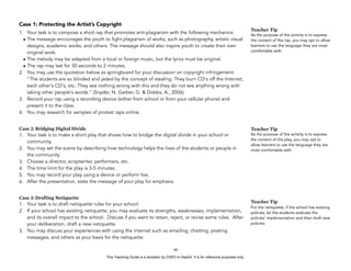 D
EPED
C
O
PY
Case 1: Protecting the Artist’s Copyright
1. Your task is to compose a short rap that promotes anti-plagiarism with the following mechanics:
• The message encourages the youth to fight plagiarism of works, such as photography, artistic visual
designs, academic works, and others. The message should also inspire youth to create their own
original work.
• The melody may be adapted from a local or foreign music, but the lyrics must be original.
• The rap may last for 30 seconds to 2 minutes.
2. You may use the quotation below as springboard for your discussion on copyright infringement:  
“The students are so blinded and jaded by the concept of stealing. They burn CD's off the Internet,
each other's CD's, etc. They see nothing wrong with this and they do not see anything wrong with
taking other people's words.” (Snyder, N. Garber, G. & Dobbs, A., 2006).
3. Record your rap using a recording device (either from school or from your cellular phone) and
present it to the class.
4. You may research for samples of protest raps online.
Case 2: Bridging Digital Divide
1. Your task is to make a short play that shows how to bridge the digital divide in your school or
community.
2. You may set the scene by describing how technology helps the lives of the students or people in
the community.
3. Choose a director, scriptwriter, performers, etc.
4. The time limit for the play is 3-5 minutes.
5. You may record your play using a device or perform live.
6. After the presentation, state the message of your play for emphasis.
Case 3: Drafting Netiquette
1. Your task is to draft netiquette rules for your school.
2. If your school has existing netiquette, you may evaluate its strengths, weaknesses, implementation,
and its overall impact to the school. Discuss if you want to retain, reject, or revise some rules. After
your deliberation, draft a new netiquette.
3. You may discuss your experiences with using the internet such as emailing, chatting, posting
messages, and others as your basis for the netiquette.
!69
Teacher Tip
As the purpose of the activity is to express
the content of the rap, you may opt to allow
learners to use the language they are most
comfortable with.
Teacher Tip
As the purpose of the activity is to express
the content of the play, you may opt to
allow learners to use the language they are
most comfortable with.
Teacher Tip
For the netiquette, if the school has existing
policies, let the students evaluate the
policies’ implementation and then draft new
policies.
This Teaching Guide is a donation by CHED to DepEd. It is for reference purposes only.
 