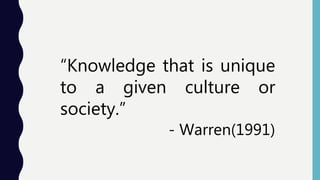 “Knowledge that is unique
to a given culture or
society.”
- Warren(1991)
 