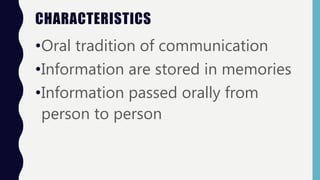 CHARACTERISTICS
•Oral tradition of communication
•Information are stored in memories
•Information passed orally from
person to person
 