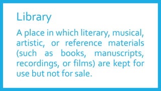 Library
A place in which literary, musical,
artistic, or reference materials
(such as books, manuscripts,
recordings, or films) are kept for
use but not for sale.
 