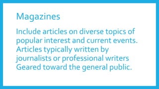 Magazines
Include articles on diverse topics of
popular interest and current events.
Articles typically written by
journalists or professional writers
Geared toward the general public.
 