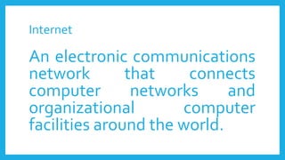 Internet
An electronic communications
network that connects
computer networks and
organizational computer
facilities around the world.
 