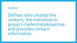 Author
Defines who created the
content, the individual or
group’s credentials/expertise
and provides contact
information.
 