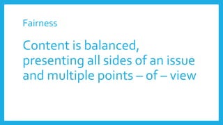 Fairness
Content is balanced,
presenting all sides of an issue
and multiple points – of – view
 