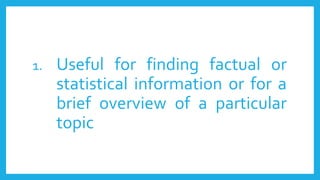 1. Useful for finding factual or
statistical information or for a
brief overview of a particular
topic
 