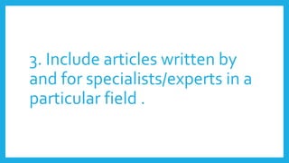 3. Include articles written by
and for specialists/experts in a
particular field .
 