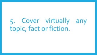5. Cover virtually any
topic, fact or fiction.
 