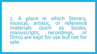 7. A place in which literary,
musical, artistic, or reference
materials (such as books,
manuscripts, recordings, or
films) are kept for use but not for
sale.
 
