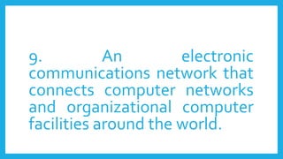 9. An electronic
communications network that
connects computer networks
and organizational computer
facilities around the world.
 
