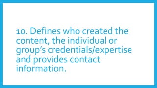 10. Defines who created the
content, the individual or
group’s credentials/expertise
and provides contact
information.
 