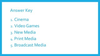 Answer Key
1. Cinema
2. Video Games
3. New Media
4. Print Media
5. Broadcast Media
 