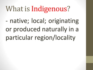 What is Indigenous?
- native; local; originating
or produced naturally in a
particular region/locality
 