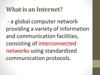 What is an Internet?
- a global computer network
providing a variety of information
and communication facilities,
consisting of interconnected
networks using standardized
communication protocols.
 