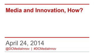 Media and Innovation, How?
April 24, 2014
@DCMediaInnov | #DCMediaInnov
 