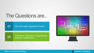 How the media represent women?
Contribution of feminism in understanding
of gender representation.
The Questions are..
01
02
Media and International Relations
Media and International Relations. University of Chittagong.
 
