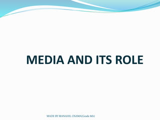 MEDIA AND ITS ROLE
MADE BY MANAHIL OSAMA(Grade 8th)
 