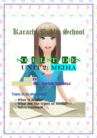 Karachi Public School
Social studies
Unit 2: Media
Class: IV
Prepared by: MS. ANAM TANOLI
Topic to be discussed:
o What is Media?
o What are the types of Media?
o Advertisement
 