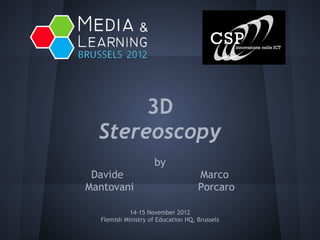 3D
  Stereoscopy
                     by
 Davide                             Marco
Mantovani                           Porcaro

            14-15 November 2012
  Flemish Ministry of Education HQ, Brussels
 