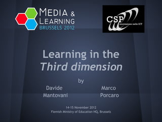 Learning in the
Third dimension
                     by
 Davide                             Marco
Mantovani                           Porcaro

            14-15 November 2012
  Flemish Ministry of Education HQ, Brussels
 