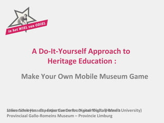 A Do-It-Yourself Approach to
                 Heritage Education :
       Make Your Own Mobile Museum Game



Universiteit Hasselt - Expertise Centrum voorMedia (Hasselt University)
Jolien Schroyen - Expertise Centre for Digital Digitale Media
Provinciaal Gallo-Romeins Museum – Provincie Limburg
 