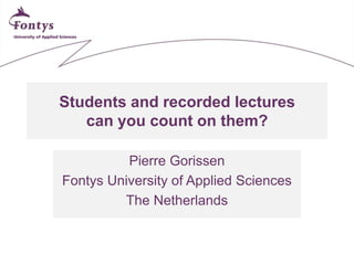 Students and recorded lectures
can you count on them?
Pierre Gorissen
Fontys University of Applied Sciences
The Netherlands

 