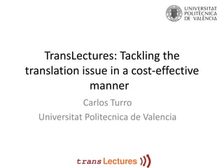 TransLectures: Tackling the
translation issue in a cost-effective
              manner
             Carlos Turro
  Universitat Politecnica de Valencia
 