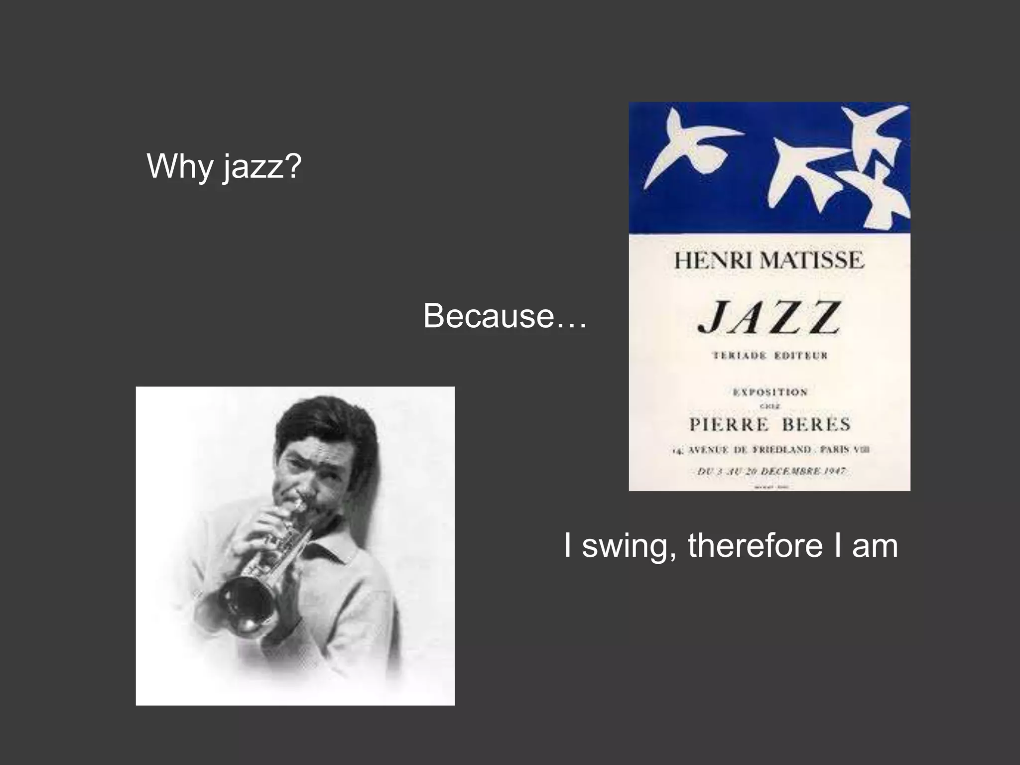 Why jazz?



            Because…




                  I swing, therefore I am
 