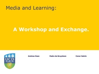 Media and Learning:



  A Workshop and Exchange.




        Andrew Keen   Pedro de Bruyckere   Conor Galvin
 