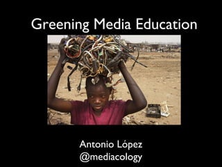 Greening Media Education




      Antonio López
      @mediacology
 
