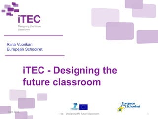 Riina Vuorikari
European Schoolnet.




             iTEC - Designing the
             future classroom

April 2012
                      iTEC - Designing the future classroom   1
 