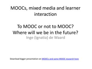MOOCs, mixed media and learner
         interaction

   To MOOC or not to MOOC?
  Where will we be in the future?
               Inge (Ignatia) de Waard




Download bigger presentation on MOOCs and some MOOC research here
 