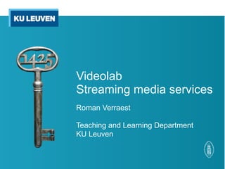 Videolab
Streaming media services
Roman Verraest

Teaching and Learning Department
KU Leuven
 