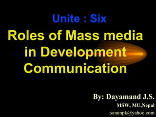 Unite : Six
By: Dayamand J.S.
MSW, MU,Nepal
sanunpk@yahoo.com
Roles of Mass media
in Development
Communication
 