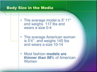 Body Size in the Media The average model is 5' 11" and weighs  117 lbs and wears a size 0-4 The average American woman is 5’4’’, and weighs 145 Ibs and wears a size 10-14 Most fashion  models   are thinner   than 98 % of American Women 