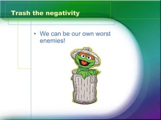 Trash the negativity We can be our own worst enemies! 