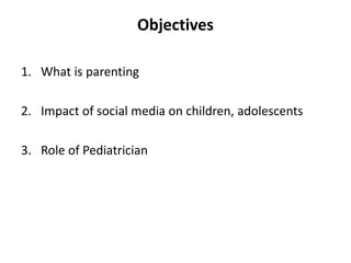 Objectives
1. What is parenting
2. Impact of social media on children, adolescents
3. Role of Pediatrician
 