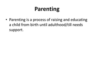 Parenting
• Parenting is a process of raising and educating
a child from birth until adulthood/till needs
support.
 