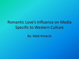 Romantic Love’s Influence on Media
   Specific to Western Culture
          By: Matt Kmiecik
 