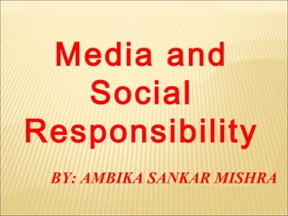 Media and
Social
Responsibility
BY: AMBIKA SANKAR MISHRA
 
