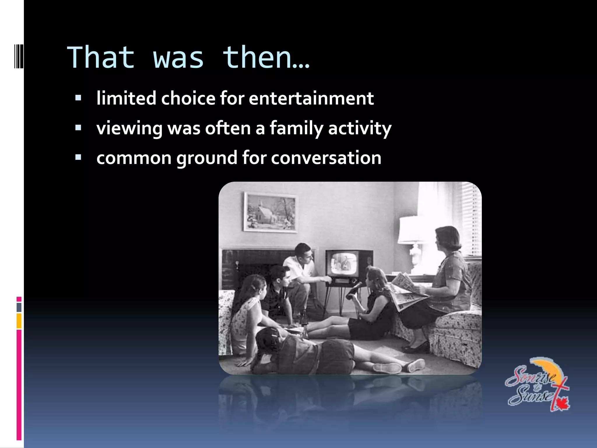 That was then…
 limited choice for entertainment
 viewing was often a family activity
 common ground for conversation
 