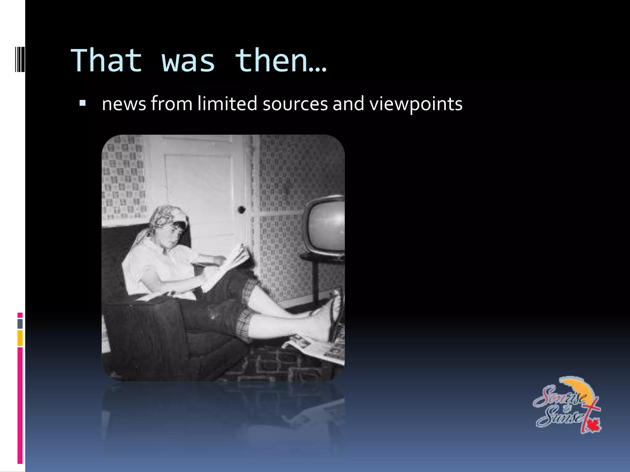 That was then…
 news from limited sources and viewpoints
 